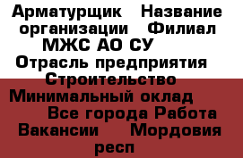 Арматурщик › Название организации ­ Филиал МЖС АО СУ-155 › Отрасль предприятия ­ Строительство › Минимальный оклад ­ 45 000 - Все города Работа » Вакансии   . Мордовия респ.
